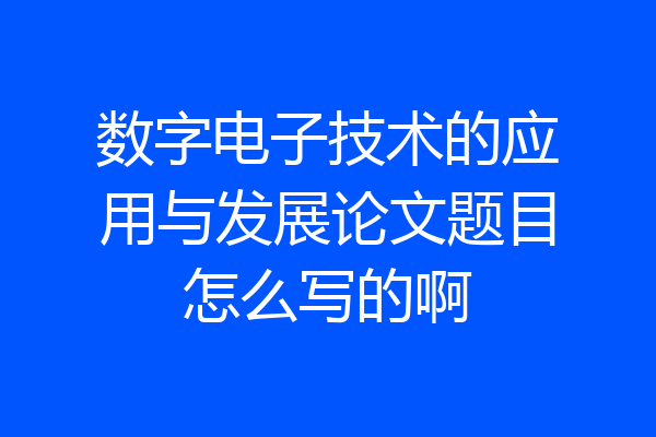 数字电子技术的应用与发展论文题目怎么写的啊