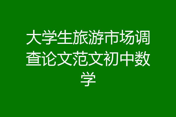 大学生旅游市场调查论文范文初中数学