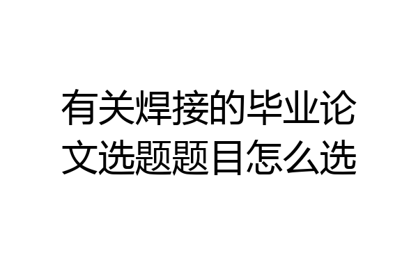 有关焊接的毕业论文选题题目怎么选