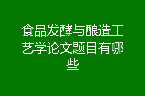 食品发酵与酿造工艺学论文题目有哪些