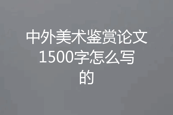 中外美术鉴赏论文1500字怎么写的