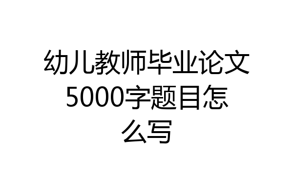 幼儿教师毕业论文5000字题目怎么写