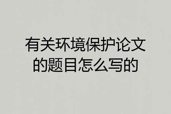 有关环境保护论文的题目怎么写的