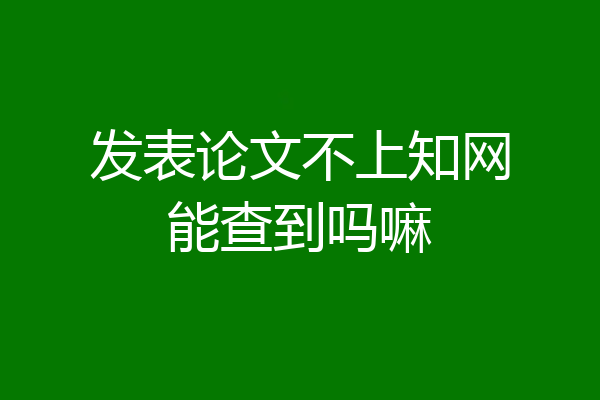 发表论文不上知网能查到吗嘛