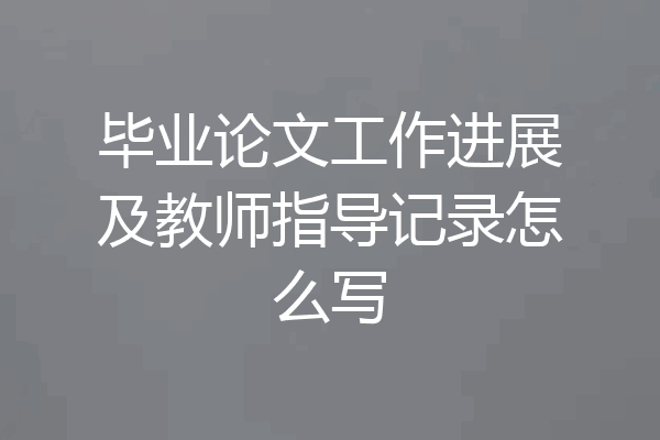 毕业论文工作进展及教师指导记录怎么写