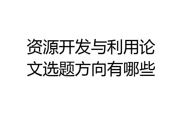 资源开发与利用论文选题方向有哪些