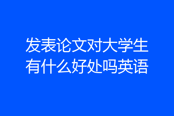 发表论文对大学生有什么好处吗英语