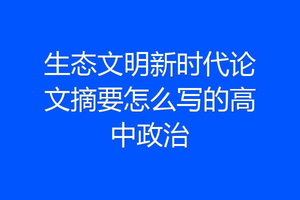 生态文明新时代论文摘要怎么写的高中政治