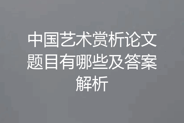 中国艺术赏析论文题目有哪些及答案解析