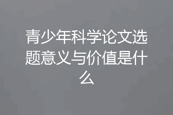 青少年科学论文选题意义与价值是什么