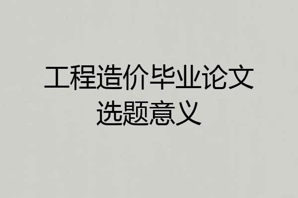 工程造价毕业论文选题意义