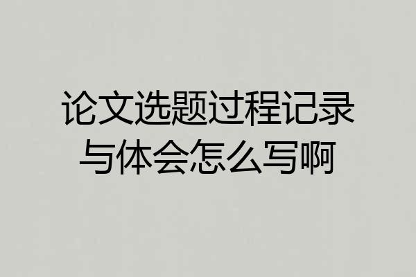 论文选题过程记录与体会怎么写啊