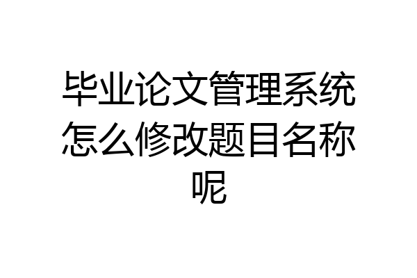 毕业论文管理系统怎么修改题目名称呢