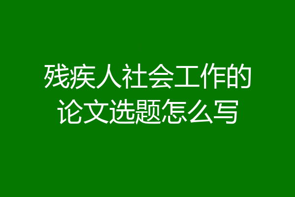 残疾人社会工作的论文选题怎么写
