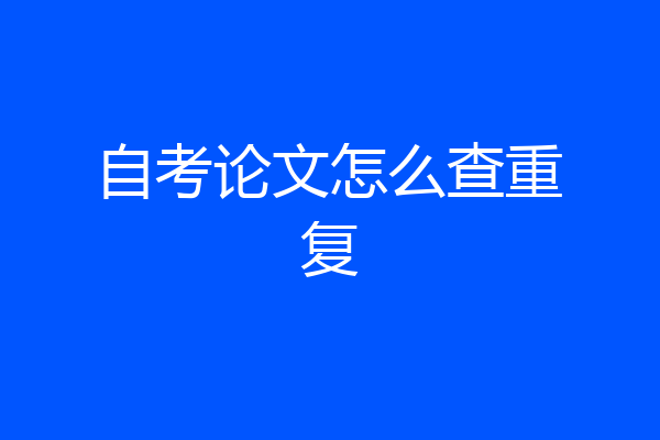 自考论文怎么查重复