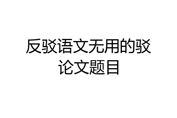 反驳语文无用的驳论文题目