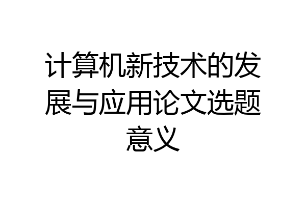计算机新技术的发展与应用论文选题意义