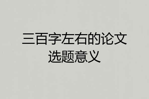 三百字左右的论文选题意义