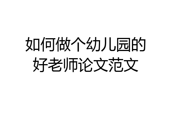 如何做个幼儿园的好老师论文范文