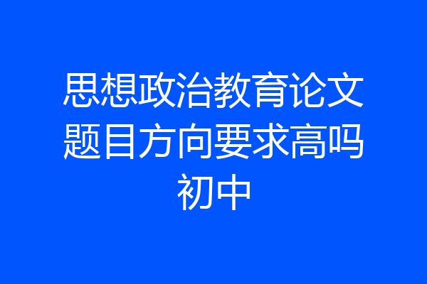 思想政治教育论文题目方向要求高吗初中