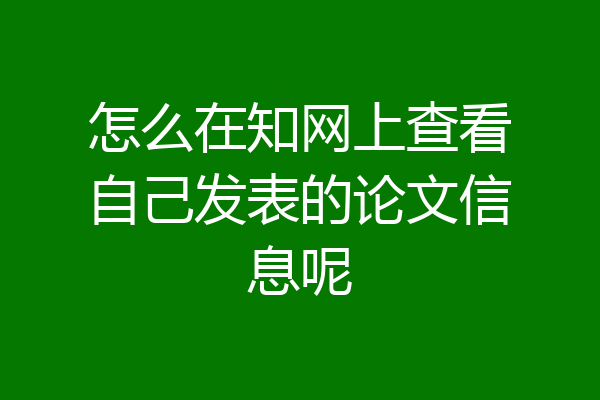 怎么在知网上查看自己发表的论文信息呢