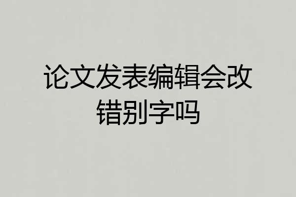 论文发表编辑会改错别字吗