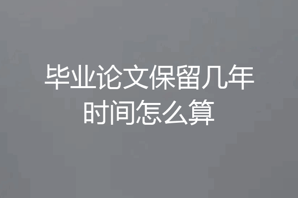 毕业论文保留几年时间怎么算