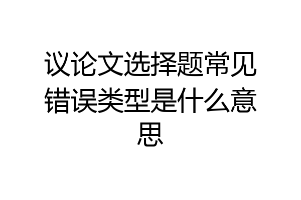议论文选择题常见错误类型是什么意思