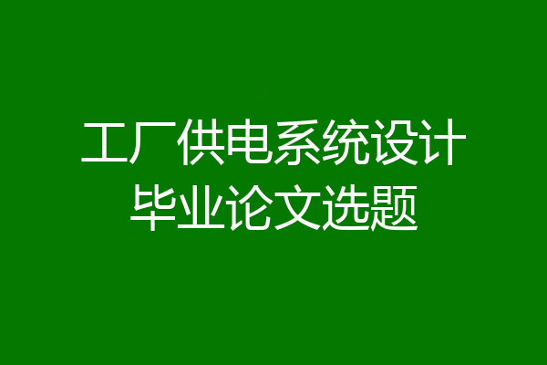 工厂供电系统设计毕业论文选题