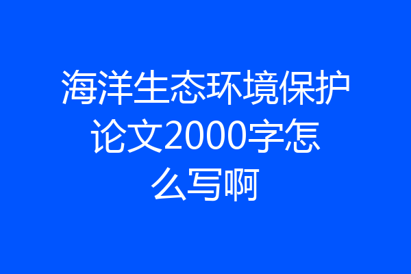 海洋生态环境保护论文2000字怎么写啊