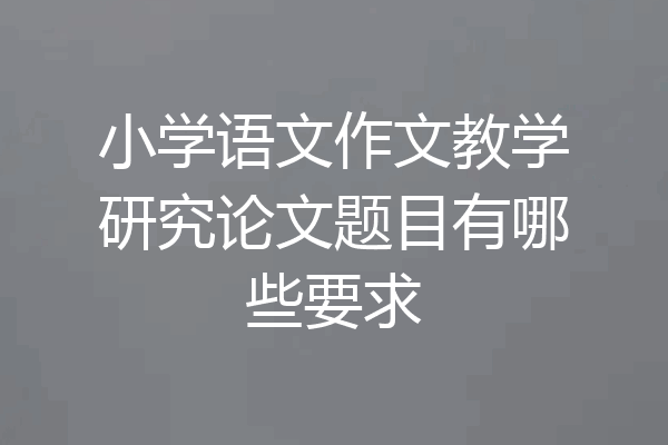 小学语文作文教学研究论文题目有哪些要求