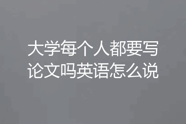 大学每个人都要写论文吗英语怎么说