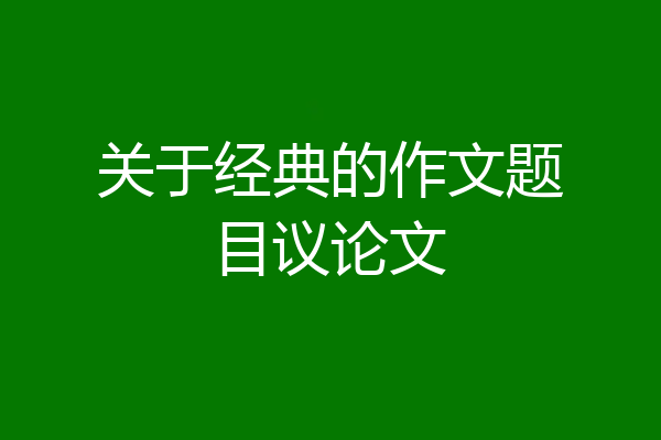 关于经典的作文题目议论文