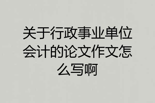 关于行政事业单位会计的论文作文怎么写啊