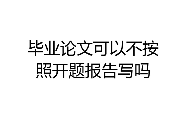 毕业论文可以不按照开题报告写吗