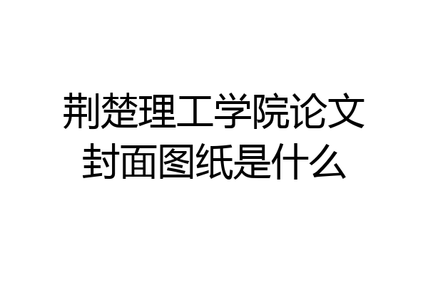 荆楚理工学院论文封面图纸是什么