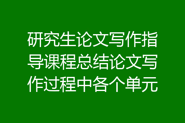 研究生论文写作指导课程总结论文写作过程中各个单元