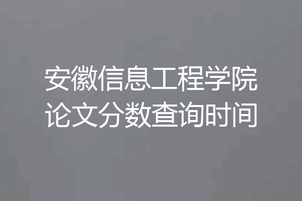安徽信息工程学院论文分数查询时间