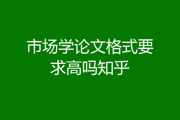 市场学论文格式要求高吗知乎