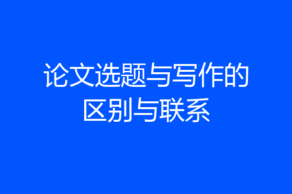 论文选题与写作的区别与联系
