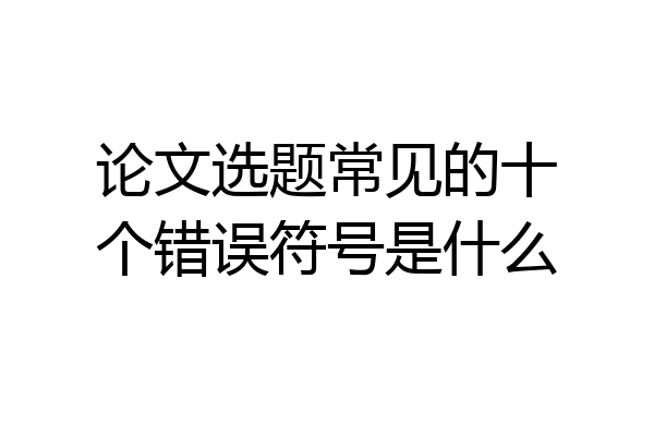 论文选题常见的十个错误符号是什么
