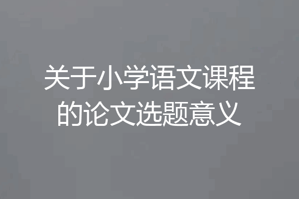 关于小学语文课程的论文选题意义