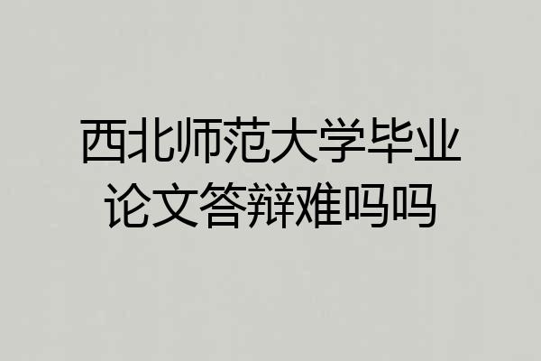 西北师范大学毕业论文答辩难吗吗