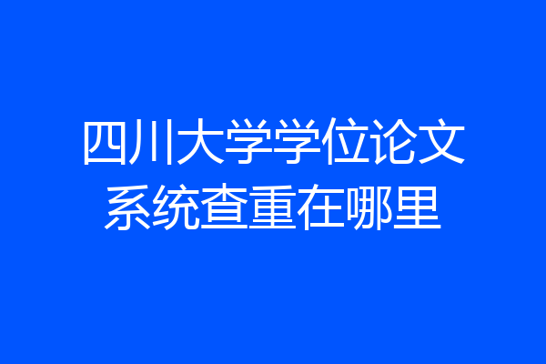 四川大学学位论文系统查重在哪里