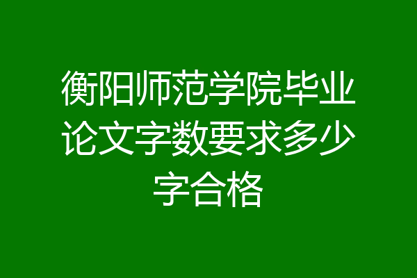 衡阳师范学院毕业论文字数要求多少字合格