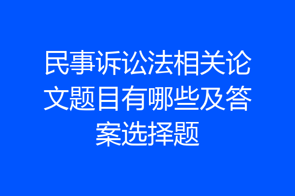 民事诉讼法相关论文题目有哪些及答案选择题
