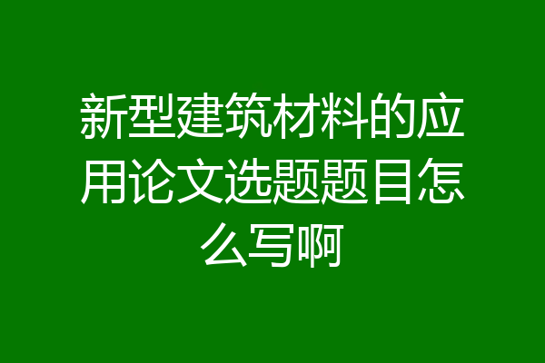 新型建筑材料的应用论文选题题目怎么写啊
