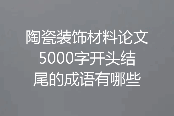 陶瓷装饰材料论文5000字开头结尾的成语有哪些