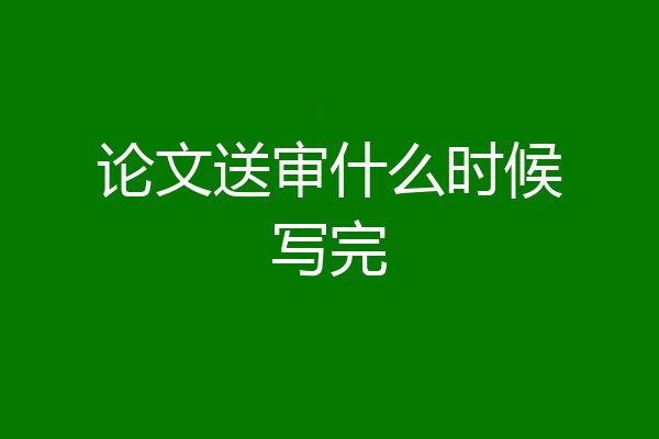 论文送审什么时候写完