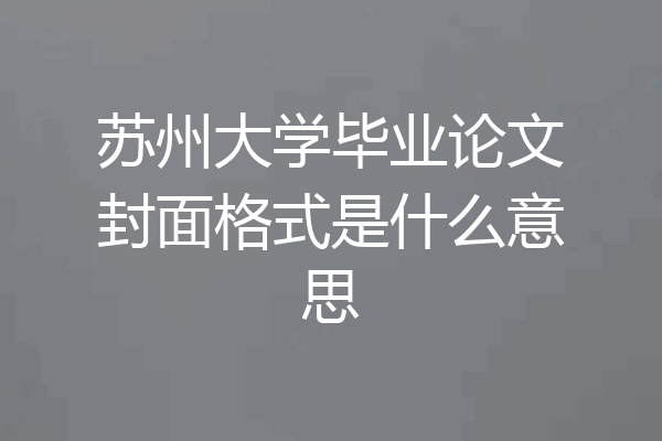 苏州大学毕业论文封面格式是什么意思